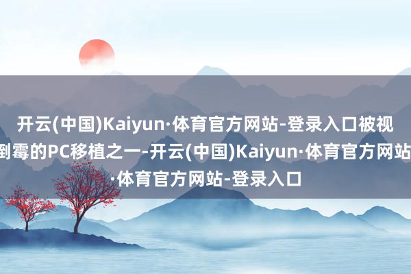 开云(中国)Kaiyun·体育官方网站-登录入口被视为史上最倒霉的PC移植之一-开云(中国)Kaiyun·体育官方网站-登录入口