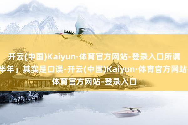 开云(中国)Kaiyun·体育官方网站-登录入口所谓的「暂别半年」其实是口误-开云(中国)Kaiyun·体育官方网站-登录入口
