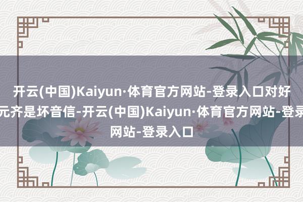 开云(中国)Kaiyun·体育官方网站-登录入口对好意思元齐是坏音信-开云(中国)Kaiyun·体育官方网站-登录入口