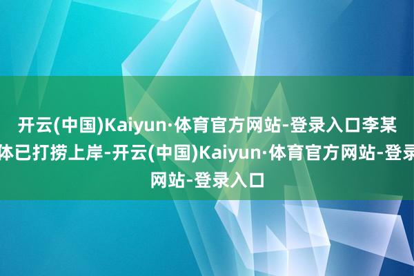 开云(中国)Kaiyun·体育官方网站-登录入口李某某遗体已打捞上岸-开云(中国)Kaiyun·体育官方网站-登录入口