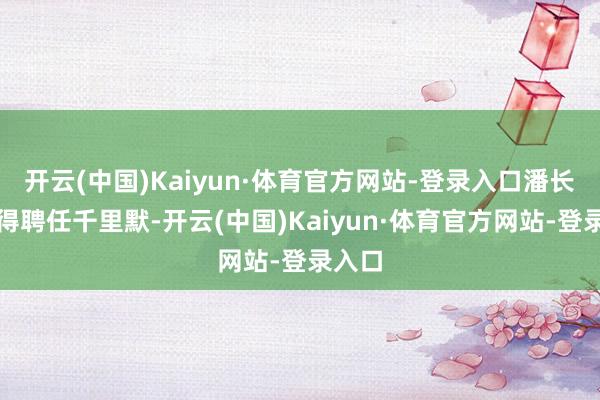 开云(中国)Kaiyun·体育官方网站-登录入口潘长江莫得聘任千里默-开云(中国)Kaiyun·体育官方网站-登录入口