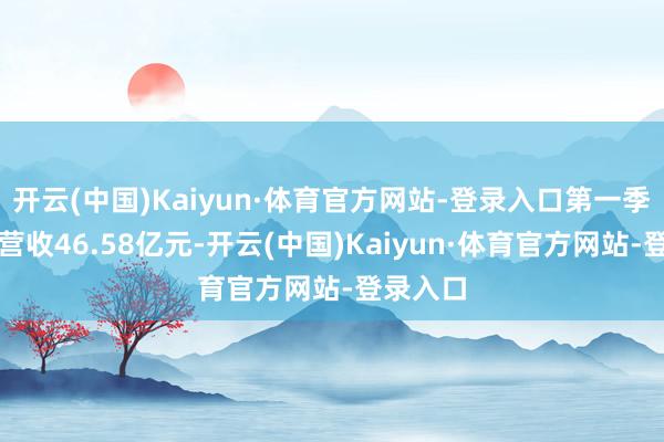 开云(中国)Kaiyun·体育官方网站-登录入口第一季度收尾营收46.58亿元-开云(中国)Kaiyun·体育官方网站-登录入口