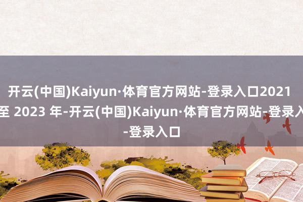 开云(中国)Kaiyun·体育官方网站-登录入口2021 年至 2023 年-开云(中国)Kaiyun·体育官方网站-登录入口