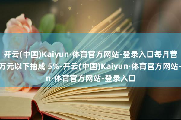 开云(中国)Kaiyun·体育官方网站-登录入口每月营业额 20 万元以下抽成 5%-开云(中国)Kaiyun·体育官方网站-登录入口