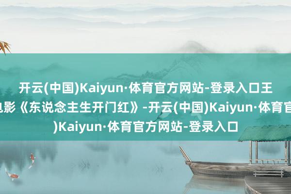 开云(中国)Kaiyun·体育官方网站-登录入口王以太在成齐包场电影《东说念主生开门红》-开云(中国)Kaiyun·体育官方网站-登录入口