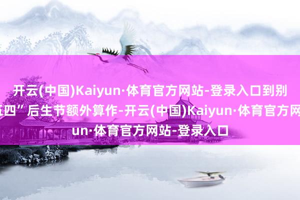 开云(中国)Kaiyun·体育官方网站-登录入口到别开生面的“五四”后生节额外算作-开云(中国)Kaiyun·体育官方网站-登录入口