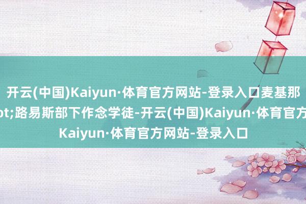 开云(中国)Kaiyun·体育官方网站-登录入口麦基那时在让·路易斯部下作念学徒-开云(中国)Kaiyun·体育官方网站-登录入口