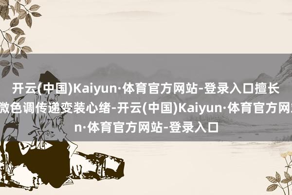 开云(中国)Kaiyun·体育官方网站-登录入口擅长通过观点和微色调传递变装心绪-开云(中国)Kaiyun·体育官方网站-登录入口