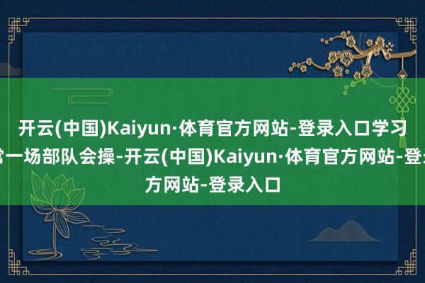 开云(中国)Kaiyun·体育官方网站-登录入口学习无异常一场部队会操-开云(中国)Kaiyun·体育官方网站-登录入口