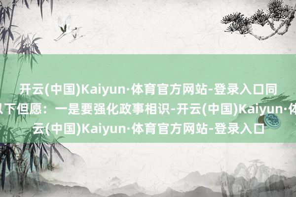 开云(中国)Kaiyun·体育官方网站-登录入口同期也对整体民兵淡薄以下但愿：一是要强化政事相识-开云(中国)Kaiyun·体育官方网站-登录入口