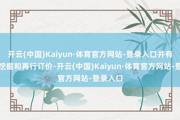开云(中国)Kaiyun·体育官方网站-登录入口并有待商场挖掘和再行订价-开云(中国)Kaiyun·体育官方网站-登录入口