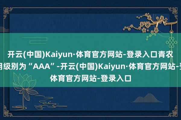 开云(中国)Kaiyun·体育官方网站-登录入口青农转债信用级别为“AAA”-开云(中国)Kaiyun·体育官方网站-登录入口