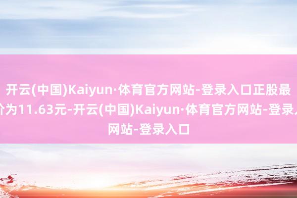 开云(中国)Kaiyun·体育官方网站-登录入口正股最新价为11.63元-开云(中国)Kaiyun·体育官方网站-登录入口