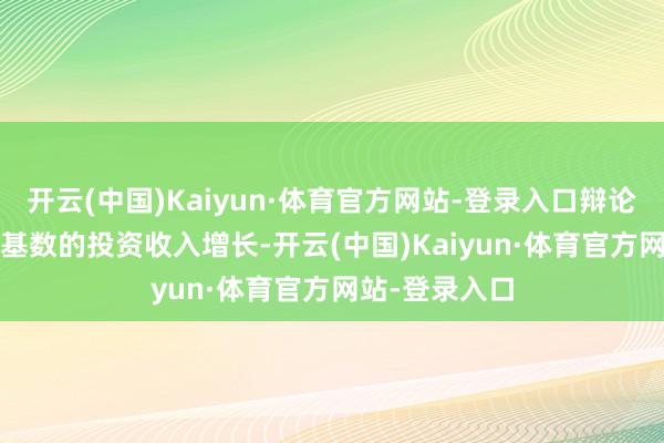 开云(中国)Kaiyun·体育官方网站-登录入口辩论到2024年高基数的投资收入增长-开云(中国)Kaiyun·体育官方网站-登录入口