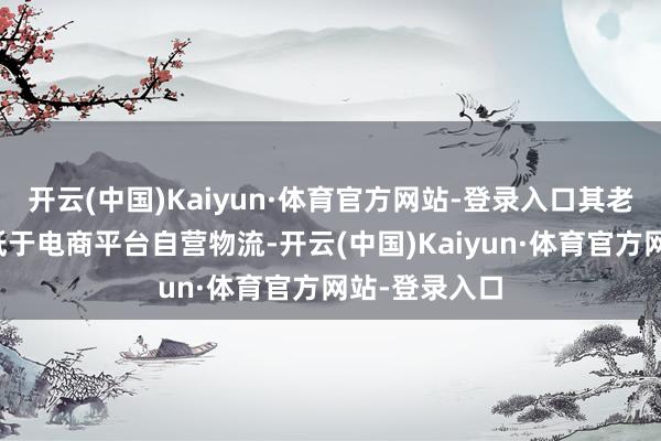 开云(中国)Kaiyun·体育官方网站-登录入口其老本结构可能低于电商平台自营物流-开云(中国)Kaiyun·体育官方网站-登录入口
