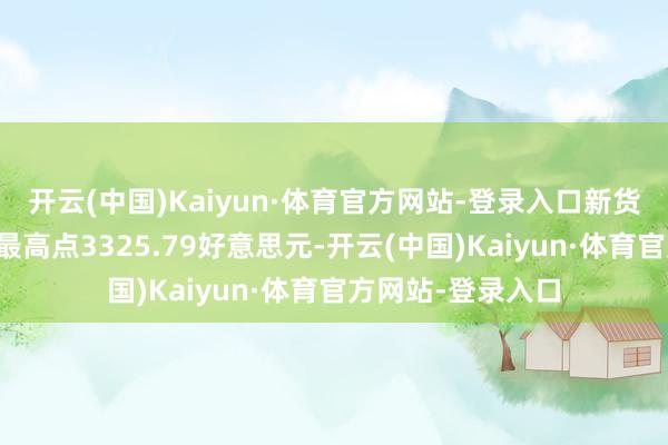 开云(中国)Kaiyun·体育官方网站-登录入口新货黄金波及近两周最高点3325.79好意思元-开云(中国)Kaiyun·体育官方网站-登录入口