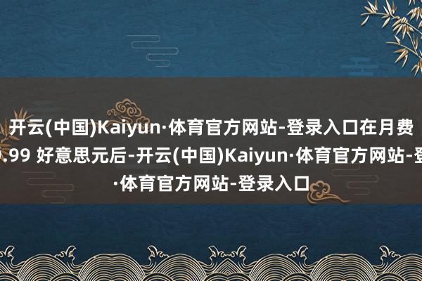 开云(中国)Kaiyun·体育官方网站-登录入口在月费涨至 29.99 好意思元后-开云(中国)Kaiyun·体育官方网站-登录入口