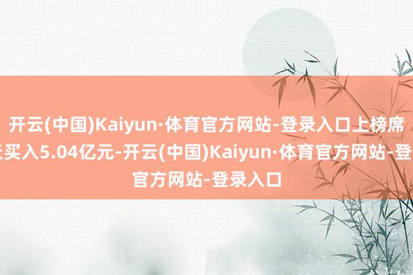 开云(中国)Kaiyun·体育官方网站-登录入口上榜席位全天买入5.04亿元-开云(中国)Kaiyun·体育官方网站-登录入口