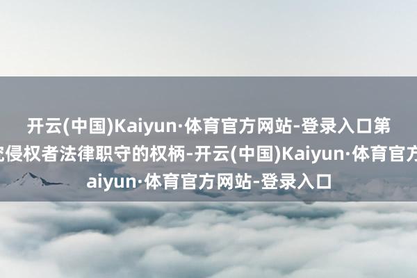 开云(中国)Kaiyun·体育官方网站-登录入口第一财经保留讲究侵权者法律职守的权柄-开云(中国)Kaiyun·体育官方网站-登录入口