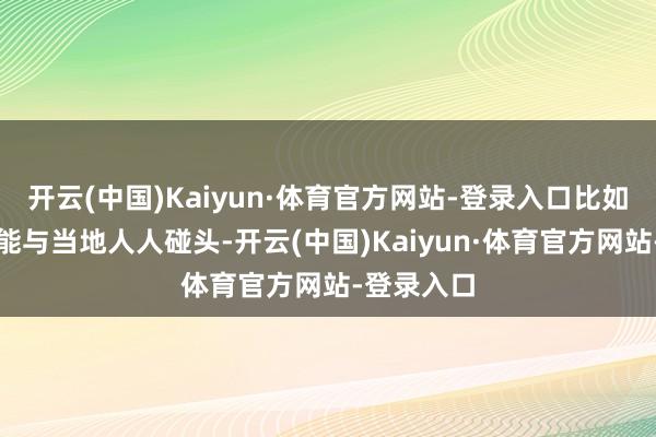 开云(中国)Kaiyun·体育官方网站-登录入口比如圣诞节技能与当地人人碰头-开云(中国)Kaiyun·体育官方网站-登录入口