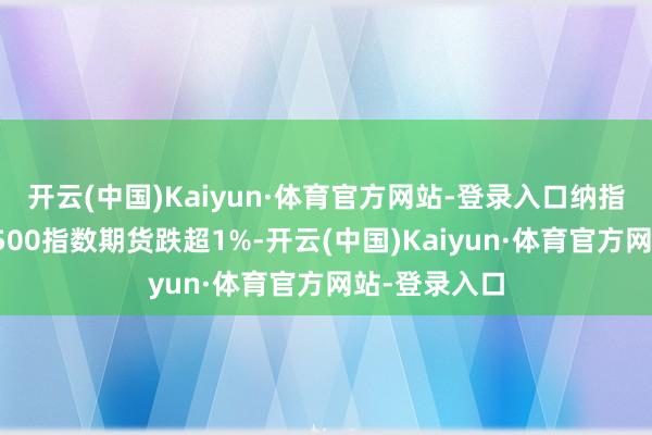 开云(中国)Kaiyun·体育官方网站-登录入口纳指期货、标普500指数期货跌超1%-开云(中国)Kaiyun·体育官方网站-登录入口