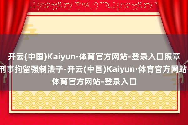 开云(中国)Kaiyun·体育官方网站-登录入口照章对其吸收刑事拘留强制法子-开云(中国)Kaiyun·体育官方网站-登录入口