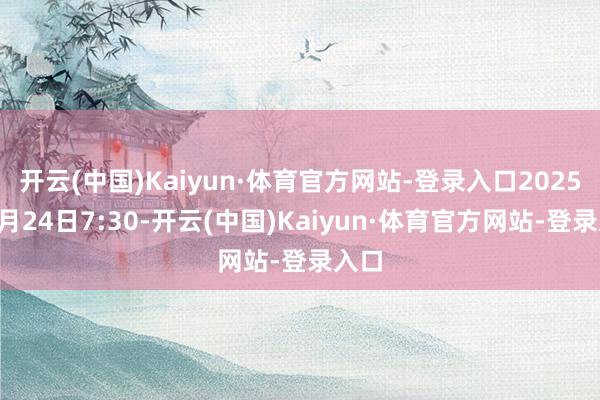 开云(中国)Kaiyun·体育官方网站-登录入口2025年5月24日7:30-开云(中国)Kaiyun·体育官方网站-登录入口