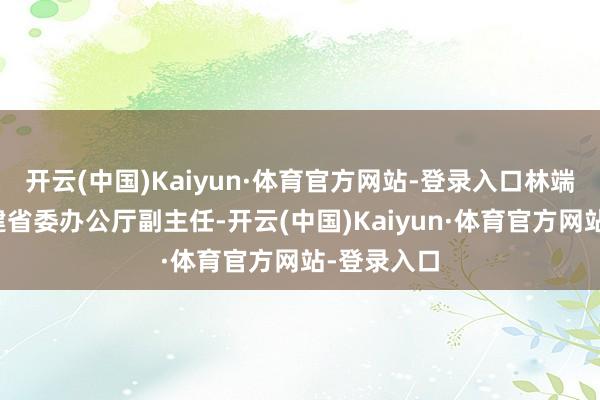 开云(中国)Kaiyun·体育官方网站-登录入口林端宇曾任福建省委办公厅副主任-开云(中国)Kaiyun·体育官方网站-登录入口