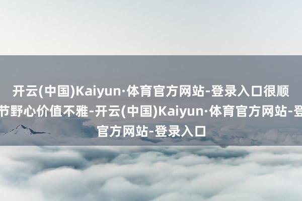开云(中国)Kaiyun·体育官方网站-登录入口很顺应这个节野心价值不雅-开云(中国)Kaiyun·体育官方网站-登录入口