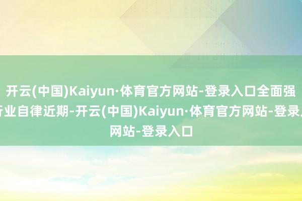 开云(中国)Kaiyun·体育官方网站-登录入口全面强化行业自律 近期-开云(中国)Kaiyun·体育官方网站-登录入口
