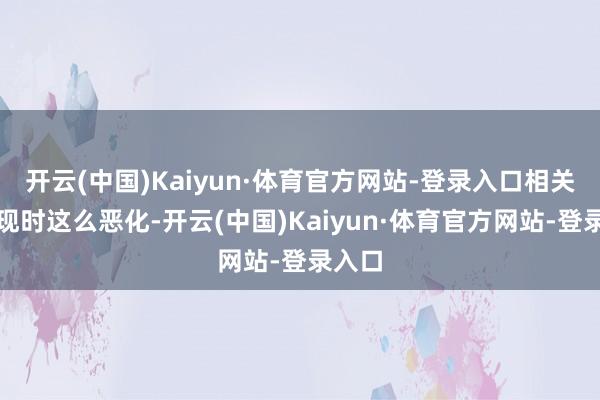 开云(中国)Kaiyun·体育官方网站-登录入口相关不像现时这么恶化-开云(中国)Kaiyun·体育官方网站-登录入口