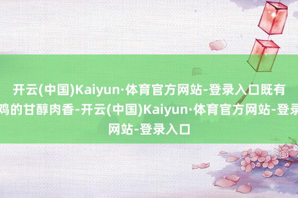 开云(中国)Kaiyun·体育官方网站-登录入口既有老母鸡的甘醇肉香-开云(中国)Kaiyun·体育官方网站-登录入口