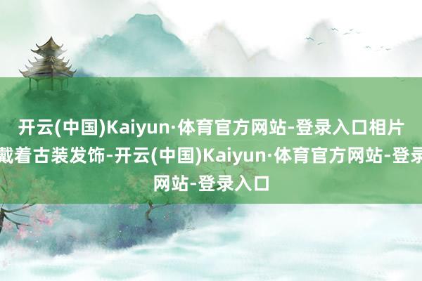 开云(中国)Kaiyun·体育官方网站-登录入口相片中她戴着古装发饰-开云(中国)Kaiyun·体育官方网站-登录入口