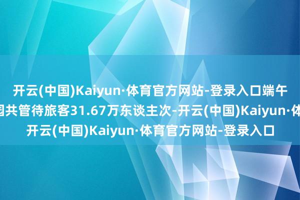 开云(中国)Kaiyun·体育官方网站-登录入口端午假期首日北京市属公园共管待旅客31.67万东谈主次-开云(中国)Kaiyun·体育官方网站-登录入口