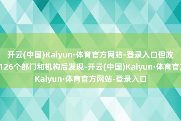 开云(中国)Kaiyun·体育官方网站-登录入口但政府在投票前研讨126个部门和机构后发现-开云(中国)Kaiyun·体育官方网站-登录入口