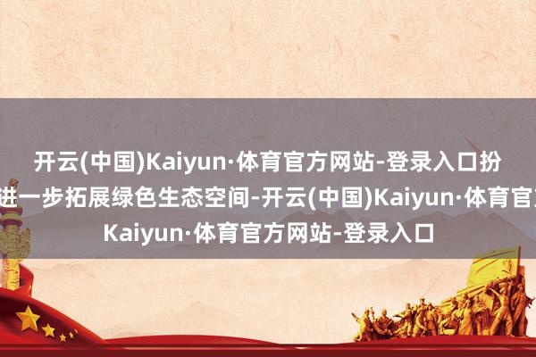开云(中国)Kaiyun·体育官方网站-登录入口扮靓说念路景不雅进一步拓展绿色生态空间-开云(中国)Kaiyun·体育官方网站-登录入口
