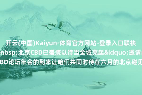 开云(中国)Kaiyun·体育官方网站-登录入口联袂创造明天&nbsp;&nbsp;北京CBD已盛装以待当全城亮起&ldquo;邀请函&rdquo;理财2025北京CBD论坛年会的到来让咱们共同时待在六月的北京碰见明天！更多热门速报、泰斗资讯、深度分析尽在北京日报App作家：北京CBD官方发布    -开云(中国)Kaiyun·体育官方网站-登录入口