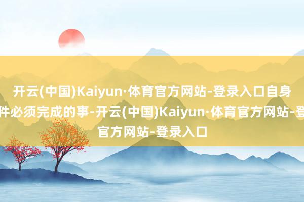开云(中国)Kaiyun·体育官方网站-登录入口自身等于一件必须完成的事-开云(中国)Kaiyun·体育官方网站-登录入口