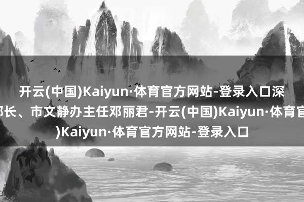 开云(中国)Kaiyun·体育官方网站-登录入口深圳市委宣传部副部长、市文静办主任邓丽君-开云(中国)Kaiyun·体育官方网站-登录入口