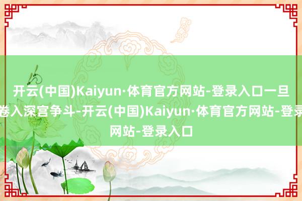开云(中国)Kaiyun·体育官方网站-登录入口一旦入宫卷入深宫争斗-开云(中国)Kaiyun·体育官方网站-登录入口