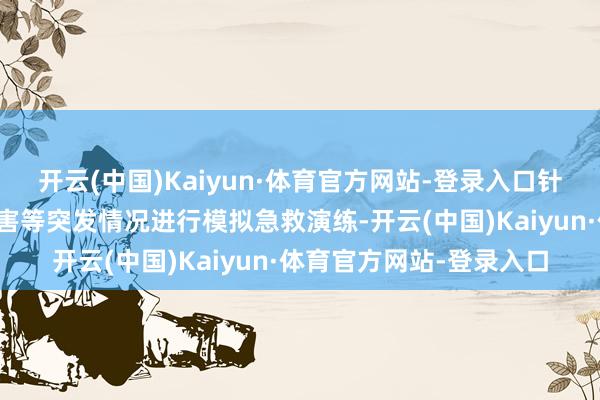 开云(中国)Kaiyun·体育官方网站-登录入口针对发烧、泻肚、偶而伤害等突发情况进行模拟急救演练-开云(中国)Kaiyun·体育官方网站-登录入口