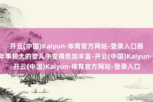 开云(中国)Kaiyun·体育官方网站-登录入口肠谈微生物组的各种性在年事较大的婴儿中变得愈加丰富-开云(中国)Kaiyun·体育官方网站-登录入口