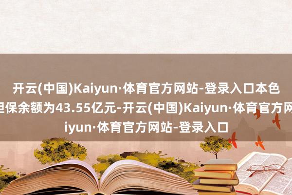 开云(中国)Kaiyun·体育官方网站-登录入口本色发生的对外担保余额为43.55亿元-开云(中国)Kaiyun·体育官方网站-登录入口