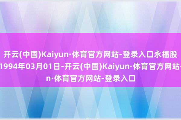 开云(中国)Kaiyun·体育官方网站-登录入口永福股份缔造于1994年03月01日-开云(中国)Kaiyun·体育官方网站-登录入口