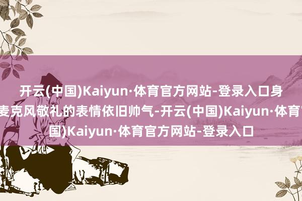 开云(中国)Kaiyun·体育官方网站-登录入口身穿笔挺西装、手捏麦克风敬礼的表情依旧帅气-开云(中国)Kaiyun·体育官方网站-登录入口