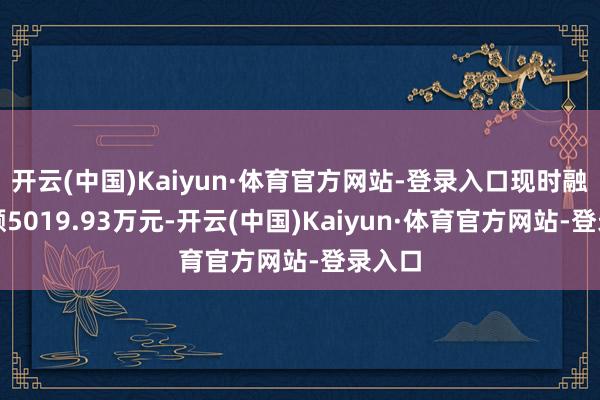 开云(中国)Kaiyun·体育官方网站-登录入口现时融资余额5019.93万元-开云(中国)Kaiyun·体育官方网站-登录入口