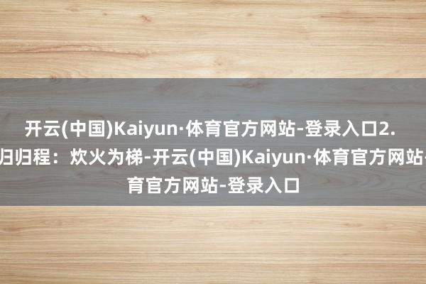 开云(中国)Kaiyun·体育官方网站-登录入口2. 引魂魄、归归程：炊火为梯-开云(中国)Kaiyun·体育官方网站-登录入口