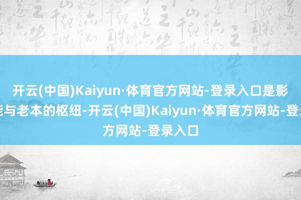 开云(中国)Kaiyun·体育官方网站-登录入口是影响产能与老本的枢纽-开云(中国)Kaiyun·体育官方网站-登录入口