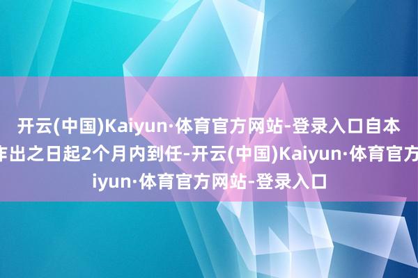 开云(中国)Kaiyun·体育官方网站-登录入口自本行政许可决定作出之日起2个月内到任-开云(中国)Kaiyun·体育官方网站-登录入口