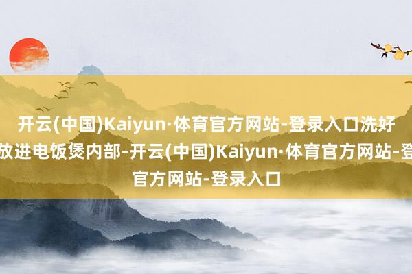 开云(中国)Kaiyun·体育官方网站-登录入口洗好的食材放进电饭煲内部-开云(中国)Kaiyun·体育官方网站-登录入口
